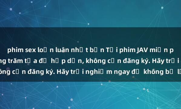 phim sex loạn luân nhật bản Tải phim JAV miễn phí ngay hôm nay với hàng trăm tựa đề hấp dẫn, không cần đăng ký. Hãy trải nghiệm ngay để không bỏ lỡ!