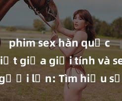 phim sex hàn quốc Phân biệt giữa giới tính và sex ở người lớn: Tìm hiểu sự khác biệt và yếu tố quyết định