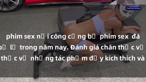 phim sex nơi công cộng bộ phim sex  đáng xem không thể bỏ lỡ trong năm nay. Đánh giá chân thực về những tác phẩm đầy kích thích và hấp dẫn này.