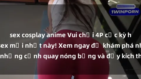 sex cosplay anime Vui chơi 4P cực kỳ hấp dẫn trong phim sex mới nhất này! Xem ngay để khám phá những cảnh quay nóng bỏng và đầy kích thích của bộ phim này!