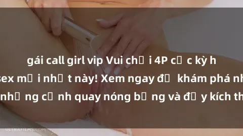 gái call girl vip Vui chơi 4P cực kỳ hấp dẫn trong phim sex mới nhất này! Xem ngay để khám phá những cảnh quay nóng bỏng và đầy kích thích của bộ phim này!