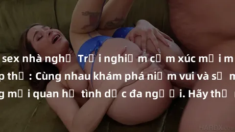 sex nhà nghỉ Trải nghiệm cảm xúc mới mẻ với làm tình tập thể: Cùng nhau khám phá niềm vui và sự mãnh liệt trong mối quan hệ tình dục đa người. Hãy thử ngay để biết cảm giác thú vị này!