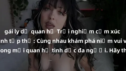 gái ly dị quan hệ Trải nghiệm cảm xúc mới mẻ với làm tình tập thể: Cùng nhau khám phá niềm vui và sự mãnh liệt trong mối quan hệ tình dục đa người. Hãy thử ngay để biết cảm giác thú vị này!