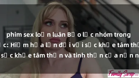 phim sex loạn luân Bạo lực nhóm trong các hành vi tình dục: Hiểm họa lớn đối với sức khỏe tâm thần và tinh thần của nạn nhân.