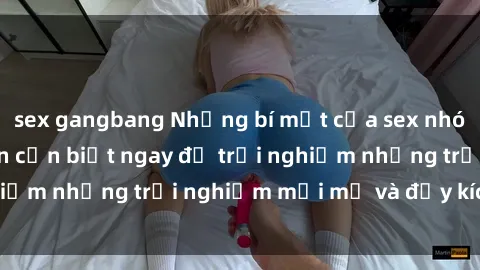 sex gangbang Những bí mật của sex nhóm không che mà bạn cần biết ngay để trải nghiệm những trải nghiệm mới mẻ và đầy kích thích.