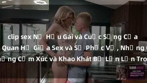 clip sex Nữ Hầu Gái và Cuộc Sống Của Họ: Bí Mật Về Mối Quan Hệ Giữa Sex và Sự Phục Vụ, Những Cảm Xúc và Khao Khát Bị Lẫn Lộn Trong Lĩnh Vực Này.