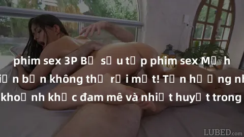 phim sex 3P Bộ sưu tập phim sex Mỹ hot nhất năm nay khiến bạn không thể rời mắt! Tận hưởng những khoảnh khắc đam mê và nhiệt huyết trong các tác phẩm nóng bỏng này!