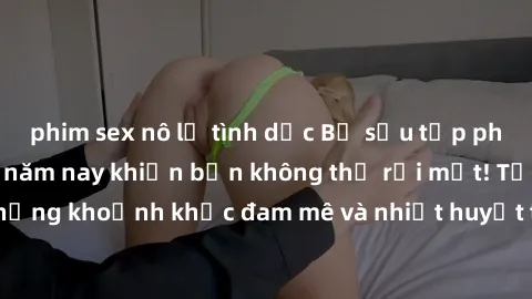phim sex nô lệ tình dục Bộ sưu tập phim sex Mỹ hot nhất năm nay khiến bạn không thể rời mắt! Tận hưởng những khoảnh khắc đam mê và nhiệt huyết trong các tác phẩm nóng bỏng này!