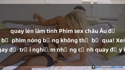 quay lén làm tình Phim sex châu Âu đỉnh cao: Top những bộ phim nóng bỏng không thể bỏ qua! Xem ngay để trải nghiệm những cảnh quay đầy kích thích và cuồng nhiệt.