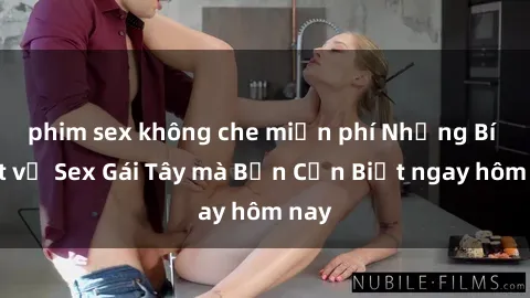 phim sex không che miễn phí Những Bí Mật về Sex Gái Tây mà Bạn Cần Biết ngay hôm nay