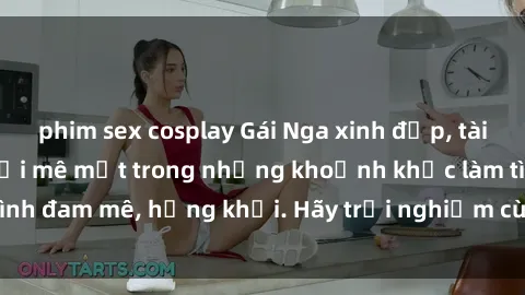 phim sex cosplay Gái Nga xinh đẹp, tài năng khiến bạn phải mê mệt trong những khoảnh khắc làm tình đam mê, hứng khởi. Hãy trải nghiệm cùng họ ngay hôm nay!