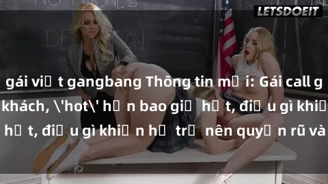 gái việt gangbang Thông tin mới: Gái call girl Việt Nam đắt khách, 'hot' hơn bao giờ hết, điều gì khiến họ trở nên quyến rũ và đáng chú ý?