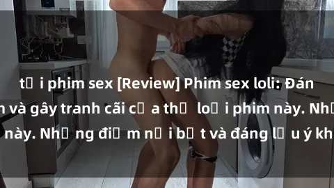 tải phim sex [Review] Phim sex loli: Đánh giá về sự gợi cảm và gây tranh cãi của thể loại phim này. Những điểm nổi bật và đáng lưu ý khi xem phim loli.