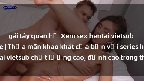 gái tây quan hệ Xem sex hentai vietsub cực hot, không che | Thỏa mãn khao khát của bạn với series hentai vietsub chất lượng cao, đỉnh cao trong thể loại anime không che.