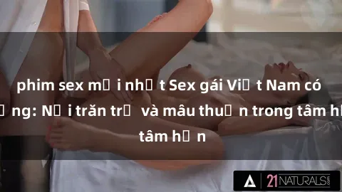 phim sex mới nhất Sex gái Việt Nam có chồng: Nỗi trăn trở và mâu thuẫn trong tâm hồn