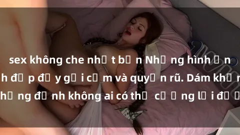 sex không che nhật bản Những hình ảnh sex gái Việt xinh đẹp đầy gợi cảm và quyến rũ. Dám khẳng định không ai có thể cưỡng lại được vẻ đẹp của họ.