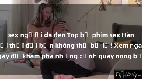 sex người da đen Top bộ phim sex Hàn Quốc hot nhất mọi thời đại bạn không thể bỏ lỡ! Xem ngay để khám phá những cảnh quay nóng bỏng, đầy nghẹt thở!