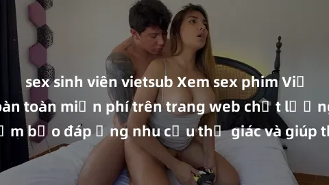 sex sinh viên vietsub Xem sex phim Việt Nam không che hoàn toàn miễn phí trên trang web chất lượng cao. Đảm bảo đáp ứng nhu cầu thị giác và giúp thỏa mãn mong muốn của bạn.