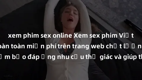 xem phim sex online Xem sex phim Việt Nam không che hoàn toàn miễn phí trên trang web chất lượng cao. Đảm bảo đáp ứng nhu cầu thị giác và giúp thỏa mãn mong muốn của bạn.