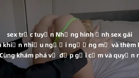 sex trực tuyến Những hình ảnh sex gái sinh viên Việt Nam khiến nhiều người ngưỡng mộ và thèm khát. Cùng khám phá vẻ đẹp gợi cảm và quyến rũ của những cô gái trẻ này.