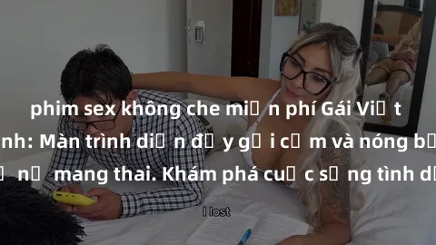 phim sex không che miễn phí Gái Việt mang bầu và làm tình: Màn trình diễn đầy gợi cảm và nóng bỏng của phụ nữ mang thai. Khám phá cuộc sống tình dục đầy hấp dẫn và mới lạ của họ!
