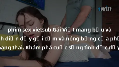 phim sex vietsub Gái Việt mang bầu và làm tình: Màn trình diễn đầy gợi cảm và nóng bỏng của phụ nữ mang thai. Khám phá cuộc sống tình dục đầy hấp dẫn và mới lạ của họ!