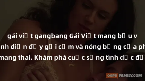 gái việt gangbang Gái Việt mang bầu và làm tình: Màn trình diễn đầy gợi cảm và nóng bỏng của phụ nữ mang thai. Khám phá cuộc sống tình dục đầy hấp dẫn và mới lạ của họ!