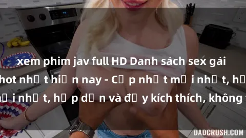 xem phim jav full HD Danh sách sex gái Việt Nam sinh viên hot nhất hiện nay - Cập nhật mới nhất, hấp dẫn và đầy kích thích, không thể bỏ qua!