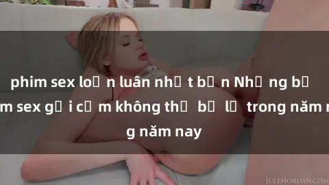 phim sex loạn luân nhật bản Những bộ phim sex gợi cảm không thể bỏ lỡ trong năm nay