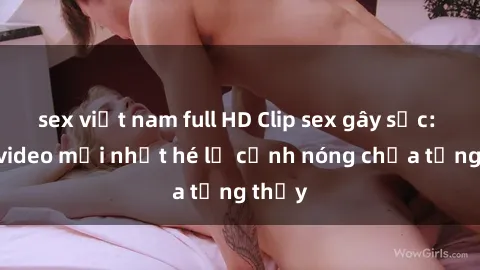 sex việt nam full HD Clip sex gây sốc: Loạt video mới nhất hé lộ cảnh nóng chưa từng thấy