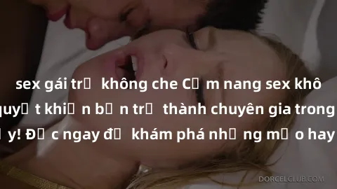 sex gái trẻ không che Cẩm nang sex không che: Những bí quyết khiến bạn trở thành chuyên gia trong chuyện ấy! Đọc ngay để khám phá những mẹo hay và bí quyết tình dục không che.