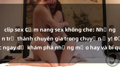 clip sex Cẩm nang sex không che: Những bí quyết khiến bạn trở thành chuyên gia trong chuyện ấy! Đọc ngay để khám phá những mẹo hay và bí quyết tình dục không che.