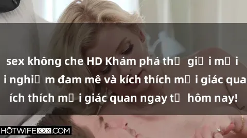sex không che HD Khám phá thế giới mới của sex online: trải nghiệm đam mê và kích thích mọi giác quan ngay từ hôm nay!