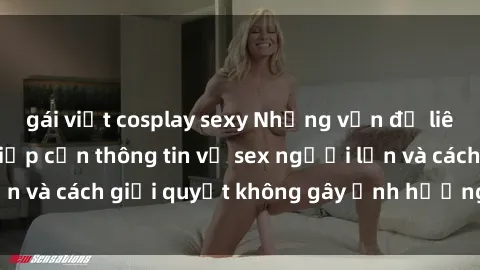gái việt cosplay sexy Những vấn đề liên quan đến việc tiếp cận thông tin về sex người lớn và cách giải quyết không gây ảnh hưởng đến trẻ em
