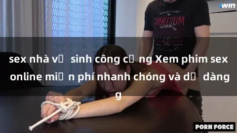 sex nhà vệ sinh công cộng Xem phim sex online miễn phí nhanh chóng và dễ dàng