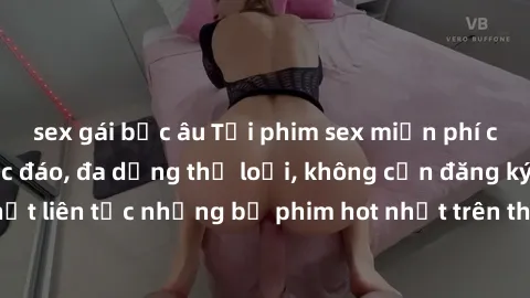 sex gái bắc âu Tải phim sex miễn phí chất lượng cao độc đáo, đa dạng thể loại, không cần đăng ký tài khoản. Cập nhật liên tục những bộ phim hot nhất trên thị trường. Sự lựa chọn hàng đầu cho người yêu