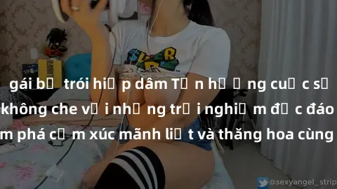 gái bị trói hiếp dâm Tận hưởng cuộc sống tình dục online không che với những trải nghiệm độc đáo và mới lạ. Khám phá cảm xúc mãnh liệt và thăng hoa cùng đối tác tại các trang web chuyên nghiệp.