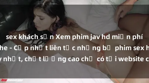 sex khách sạn Xem phim jav hd miễn phí đỉnh cao không che - Cập nhật liên tục những bộ phim sex hay nhất, chất lượng cao chỉ có tại website chuyên nghiệp hàng đầu.