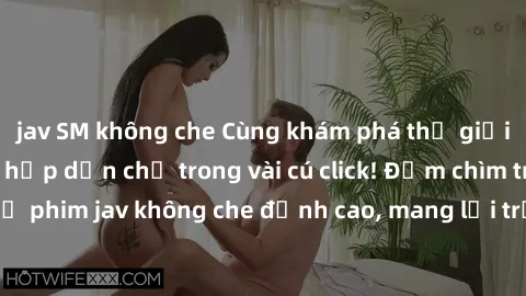 jav SM không che Cùng khám phá thế giới jav không che siêu hấp dẫn chỉ trong vài cú click! Đắm chìm trong những bộ phim jav không che đỉnh cao, mang lại trải nghiệm thú vị và đầy kích thích.