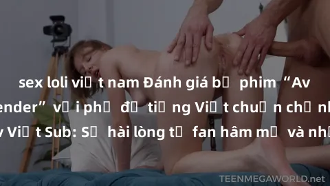 sex loli việt nam Đánh giá bộ phim “Avatar: The Last Airbender” với phụ đề tiếng Việt chuẩn chỉnh từ nhóm Jav Việt Sub: Sự hài lòng từ fan hâm mộ và những điểm đáng chú ý trong bộ phim.