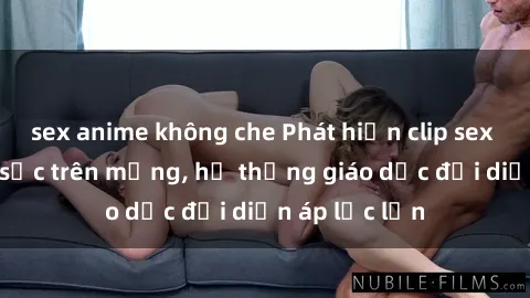 sex anime không che Phát hiện clip sex nữ sinh gây sốc trên mạng, hệ thống giáo dục đối diện áp lực lớn
