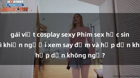 gái việt cosplay sexy Phim sex học sinh: Điều gì khiến người xem say đắm và hấp dẫn không ngờ?