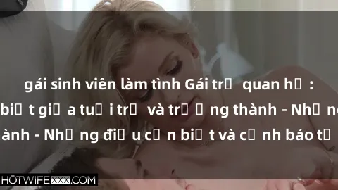 gái sinh viên làm tình Gái trẻ quan hệ: Mối quan hệ khác biệt giữa tuổi trẻ và trưởng thành - Những điều cần biết và cảnh báo từ chuyên gia