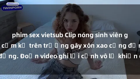phim sex vietsub Clip nóng sinh viên gây sốc: Hành động cấm kỵ trên trường gây xôn xao cộng đồng. Đoạn video ghi lại cảnh vô lễ khiến dư luận bức xúc.