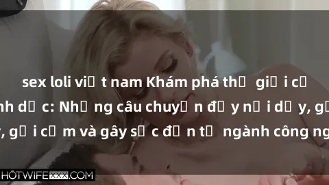 sex loli việt nam Khám phá thế giới của phim sex nô lệ tình dục: Những câu chuyện đầy nổi dậy, gợi cảm và gây sốc đến từ ngành công nghiệp giải trí đen tối