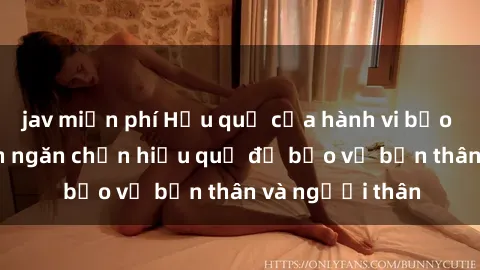 jav miễn phí Hậu quả của hành vi bạo dâm sex và cách ngăn chặn hiệu quả để bảo vệ bản thân và người thân