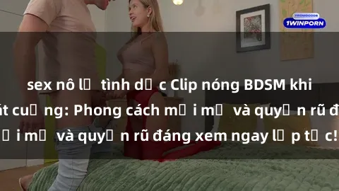 sex nô lệ tình dục Clip nóng BDSM khiến người xem phát cuồng: Phong cách mới mẻ và quyến rũ đáng xem ngay lập tức!