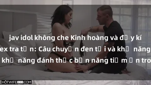 jav idol không che Kinh hoàng và đầy kích thích với phim sex tra tấn: Câu chuyện đen tối và khả năng đánh thức bản năng tiềm ẩn trong con người