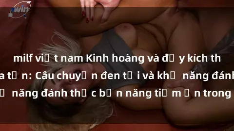 milf việt nam Kinh hoàng và đầy kích thích với phim sex tra tấn: Câu chuyện đen tối và khả năng đánh thức bản năng tiềm ẩn trong con người
