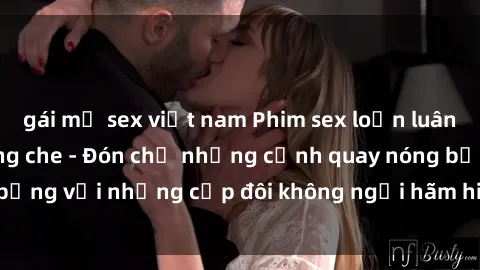 gái mỹ sex việt nam Phim sex loạn luân đầy kích thích không che - Đón chờ những cảnh quay nóng bỏng với những cặp đôi không ngại hãm hiếp gia đình trong lòng